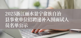 2025浙江丽水景宁畲族自治县事业单位招聘递补入围面试人员名单公示