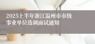 2025上半年浙江温州市市级事业单位选调面试通知