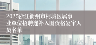 2025浙江衢州市柯城区属事业单位招聘递补入围资格复审人员名单