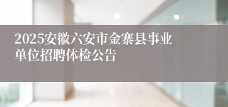 2025安徽六安市金寨县事业单位招聘体检公告