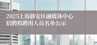 2025上海静安区融媒体中心招聘拟聘用人员名单公示