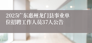 2025广东惠州龙门县事业单位招聘工作人员37人公告