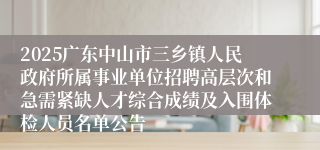 2025广东中山市三乡镇人民政府所属事业单位招聘高层次和急需紧缺人才综合成绩及入围体检人员名单公告