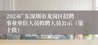 2024广东深圳市龙岗区招聘事业单位人员拟聘人员公示（第十批）