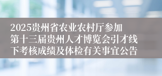 2025贵州省农业农村厅参加第十三届贵州人才博览会引才线下考核成绩及体检有关事宜公告