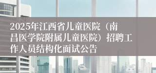 2025年江西省儿童医院（南昌医学院附属儿童医院）招聘工作人员结构化面试公告