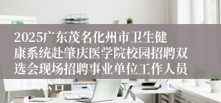 2025广东茂名化州市卫生健康系统赴肇庆医学院校园招聘双选会现场招聘事业单位工作人员41人公告