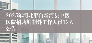 2025年河北邢台新河县中医医院招聘编制外工作人员12人公告