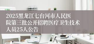 2025黑龙江七台河市人民医院第三批公开招聘医疗卫生技术人员25人公告
