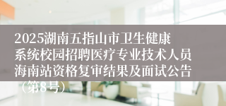 2025湖南五指山市卫生健康系统校园招聘医疗专业技术人员海南站资格复审结果及面试公告（第8号）