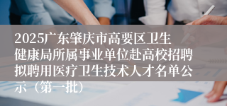 2025广东肇庆市高要区卫生健康局所属事业单位赴高校招聘拟聘用医疗卫生技术人才名单公示（第一批）