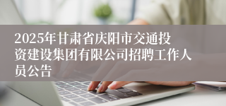 2025年甘肃省庆阳市交通投资建设集团有限公司招聘工作人员公告