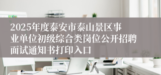 2025年度泰安市泰山景区事业单位初级综合类岗位公开招聘面试通知书打印入口
