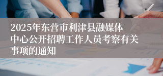 2025年东营市利津县融媒体中心公开招聘工作人员考察有关事项的通知