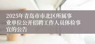 2025年青岛市市北区所属事业单位公开招聘工作人员体检事宜的公告