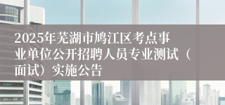 2025年芜湖市鸠江区考点事业单位公开招聘人员专业测试（面试）实施公告