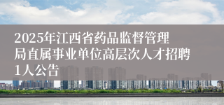 2025年江西省药品监督管理局直属事业单位高层次人才招聘1人公告
