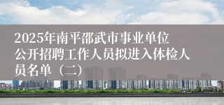 2025年南平邵武市事业单位公开招聘工作人员拟进入体检人员名单（二）
