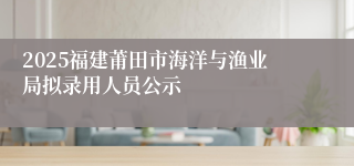 2025福建莆田市海洋与渔业局拟录用人员公示