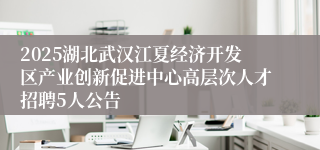 2025湖北武汉江夏经济开发区产业创新促进中心高层次人才招聘5人公告