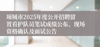 项城市2025年度公开招聘留置看护队员笔试成绩公布、现场资格确认及面试公告 
           
           
           2025-06-03