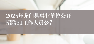 2025年龙门县事业单位公开招聘51工作人员公告