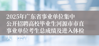 2025年广东省事业单位集中公开招聘高校毕业生河源市市直事业单位考生总成绩及进入体检人员公告 