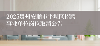 2025贵州安顺市平坝区招聘事业单位岗位取消公告
