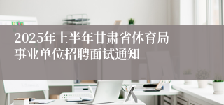 2025年上半年甘肃省体育局事业单位招聘面试通知