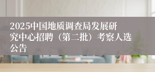 2025中国地质调查局发展研究中心招聘（第二批）考察人选公告