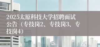 2025太原科技大学招聘面试公告（专技岗2、专技岗3、专技岗4）