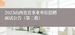 2025山西省直事业单位招聘面试公告（第二批）