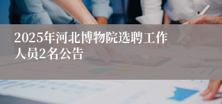 2025年河北博物院选聘工作人员2名公告