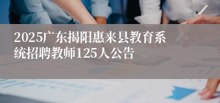 2025广东揭阳惠来县教育系统招聘教师125人公告