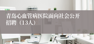青岛心血管病医院面向社会公开招聘（13人）
