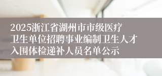 2025浙江省湖州市市级医疗卫生单位招聘事业编制卫生人才入围体检递补人员名单公示