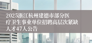 2025浙江杭州建德市部分医疗卫生事业单位招聘高层次紧缺人才47人公告