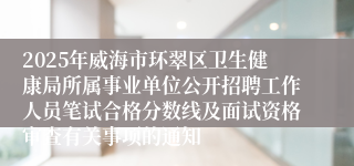 2025年威海市环翠区卫生健康局所属事业单位公开招聘工作人员笔试合格分数线及面试资格审查有关事项的通知