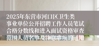2025年东营市河口区卫生类事业单位公开招聘工作人员笔试合格分数线和进入面试资格审查范围人员名单及注意事项的通知