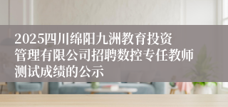 2025四川绵阳九洲教育投资管理有限公司招聘数控专任教师测试成绩的公示
