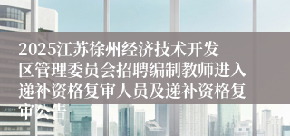 2025江苏徐州经济技术开发区管理委员会招聘编制教师进入递补资格复审人员及递补资格复审公告