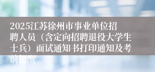 2025江苏徐州市事业单位招聘人员（含定向招聘退役大学生士兵）面试通知书打印通知及考前提醒
