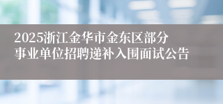 2025浙江金华市金东区部分事业单位招聘递补入围面试公告