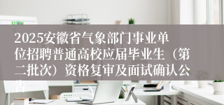 2025安徽省气象部门事业单位招聘普通高校应届毕业生（第二批次）资格复审及面试确认公告