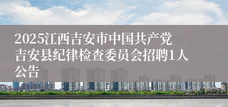 2025江西吉安市中国共产党吉安县纪律检查委员会招聘1人公告