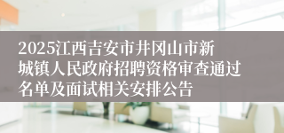 2025江西吉安市井冈山市新城镇人民政府招聘资格审查通过名单及面试相关安排公告