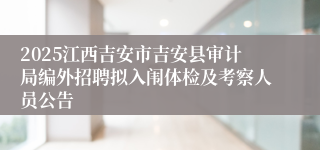 2025江西吉安市吉安县审计局编外招聘拟入闱体检及考察人员公告