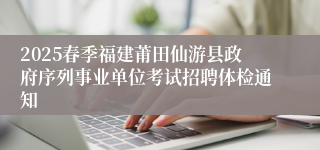 2025春季福建莆田仙游县政府序列事业单位考试招聘体检通知