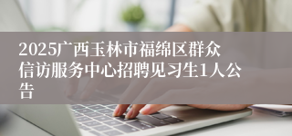 2025广西玉林市福绵区群众信访服务中心招聘见习生1人公告