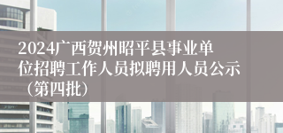 2024广西贺州昭平县事业单位招聘工作人员拟聘用人员公示（第四批）